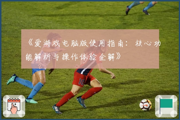 《爱游戏电脑版使用指南：核心功能解析与操作体验全解》