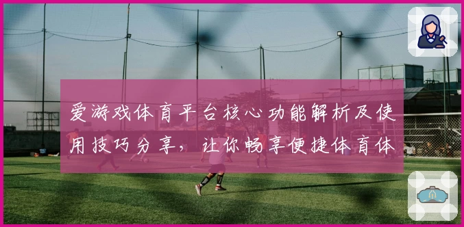 爱游戏体育平台核心功能解析及使用技巧分享，让你畅享便捷体育体验