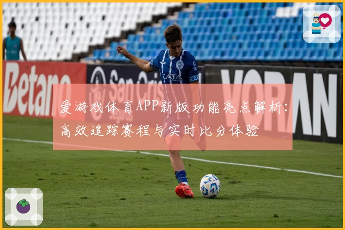 爱游戏体育APP新版功能亮点解析：高效追踪赛程与实时比分体验