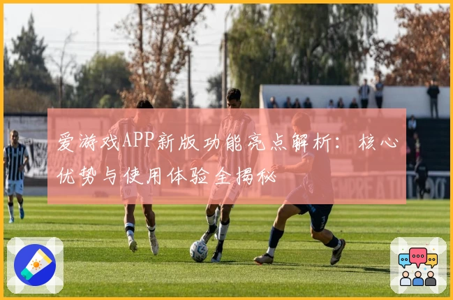 爱游戏APP新版功能亮点解析：核心优势与使用体验全揭秘