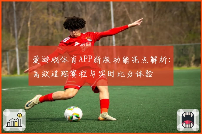 爱游戏体育APP新版功能亮点解析：高效追踪赛程与实时比分体验