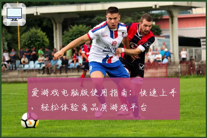 爱游戏电脑版使用指南：快速上手，轻松体验高品质游戏平台
