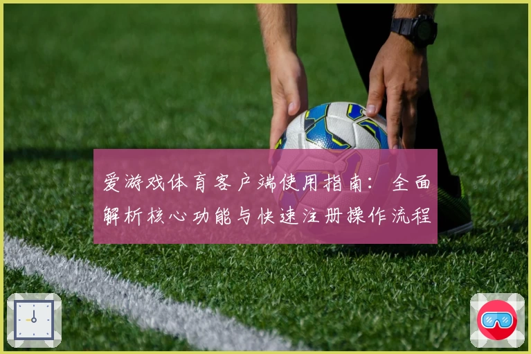 爱游戏体育客户端使用指南：全面解析核心功能与快速注册操作流程