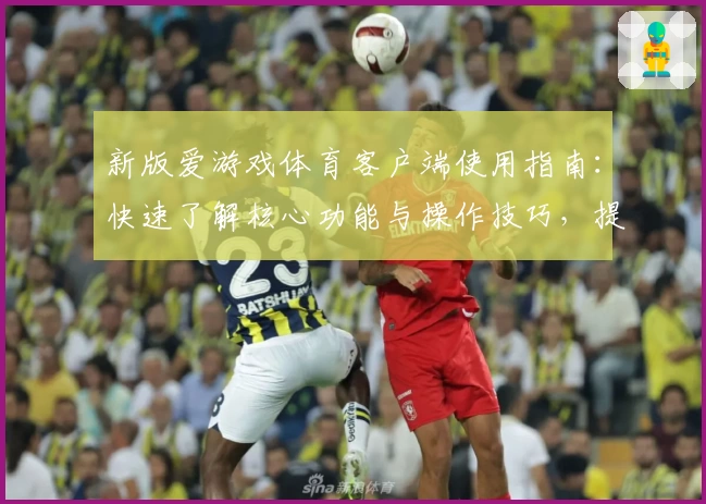 新版爱游戏体育客户端使用指南：快速了解核心功能与操作技巧，提高使用效率
