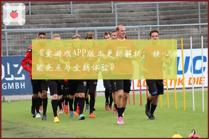 《爱游戏APP版本更新解析：核心功能亮点与全新体验》