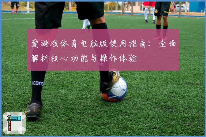 爱游戏体育电脑版使用指南：全面解析核心功能与操作体验