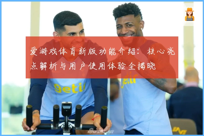 爱游戏体育新版功能介绍：核心亮点解析与用户使用体验全揭晓