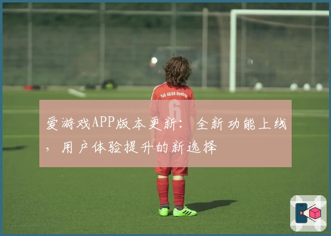 爱游戏APP版本更新：全新功能上线，用户体验提升的新选择