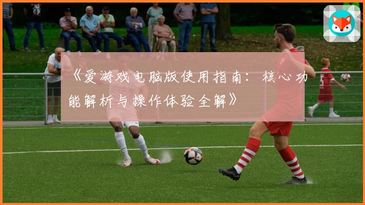 《爱游戏电脑版使用指南：核心功能解析与操作体验全解》