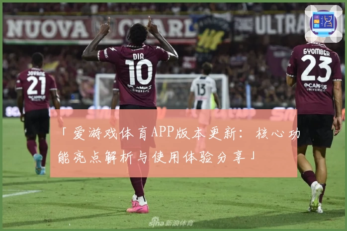 「爱游戏体育APP版本更新：核心功能亮点解析与使用体验分享」