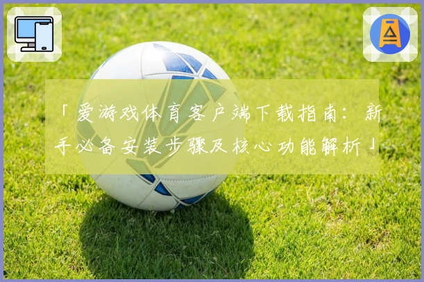 「爱游戏体育客户端下载指南：新手必备安装步骤及核心功能解析」