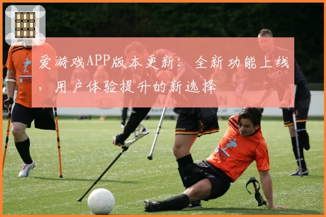 爱游戏APP版本更新：全新功能上线，用户体验提升的新选择
