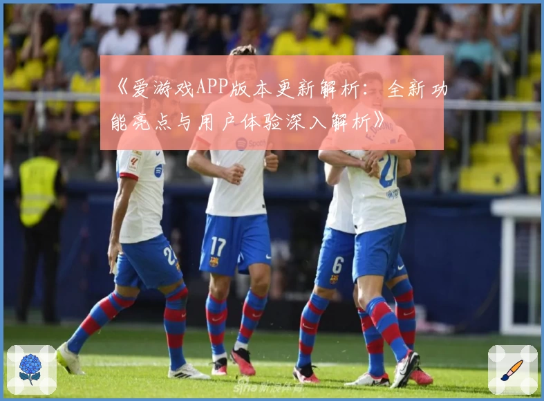 《爱游戏APP版本更新解析：全新功能亮点与用户体验深入解析》