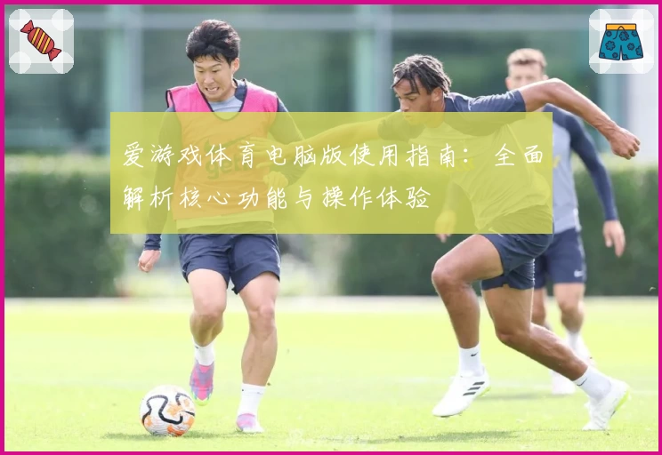 爱游戏体育电脑版使用指南：全面解析核心功能与操作体验