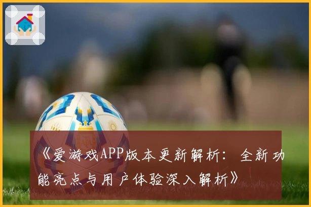 《爱游戏APP版本更新解析：全新功能亮点与用户体验深入解析》