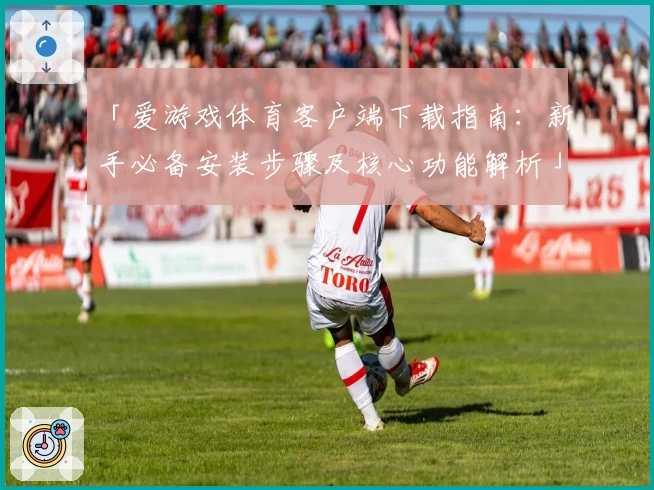 「爱游戏体育客户端下载指南：新手必备安装步骤及核心功能解析」