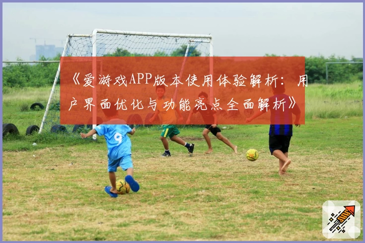 《爱游戏APP版本使用体验解析：用户界面优化与功能亮点全面解析》