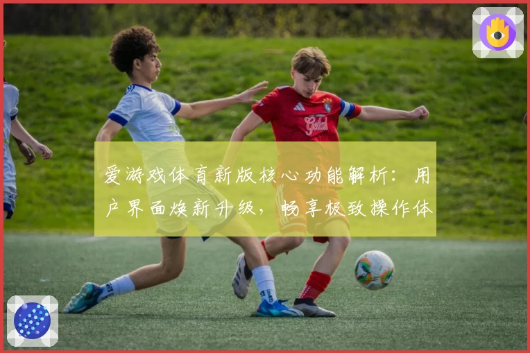 爱游戏体育新版核心功能解析：用户界面焕新升级，畅享极致操作体验