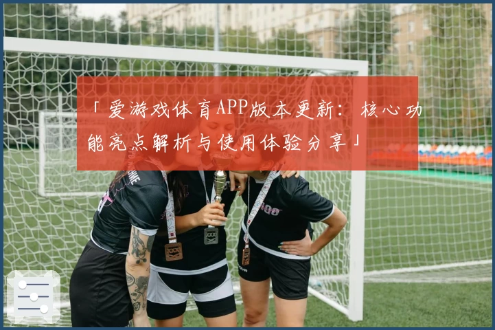 「爱游戏体育APP版本更新：核心功能亮点解析与使用体验分享」