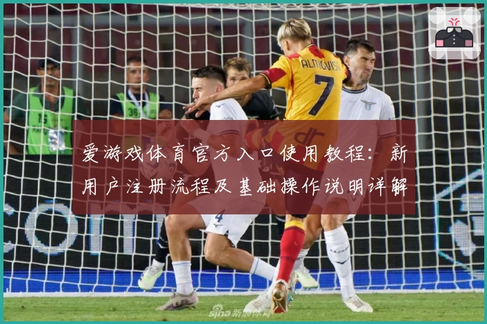 爱游戏体育官方入口使用教程：新用户注册流程及基础操作说明详解