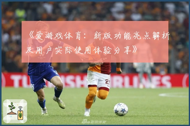 《爱游戏体育：新版功能亮点解析及用户实际使用体验分享》
