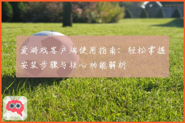爱游戏客户端使用指南：轻松掌握安装步骤与核心功能解析