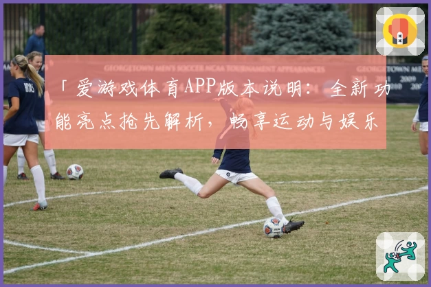 「爱游戏体育APP版本说明：全新功能亮点抢先解析，畅享运动与娱乐的完美融合」