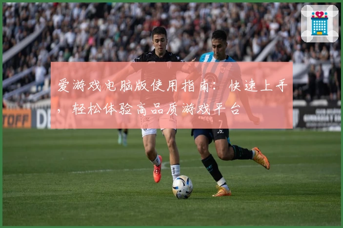 爱游戏电脑版使用指南：快速上手，轻松体验高品质游戏平台