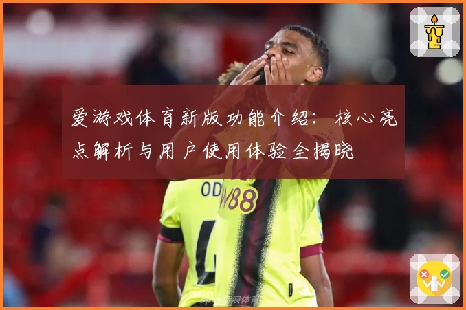 爱游戏体育新版功能介绍：核心亮点解析与用户使用体验全揭晓